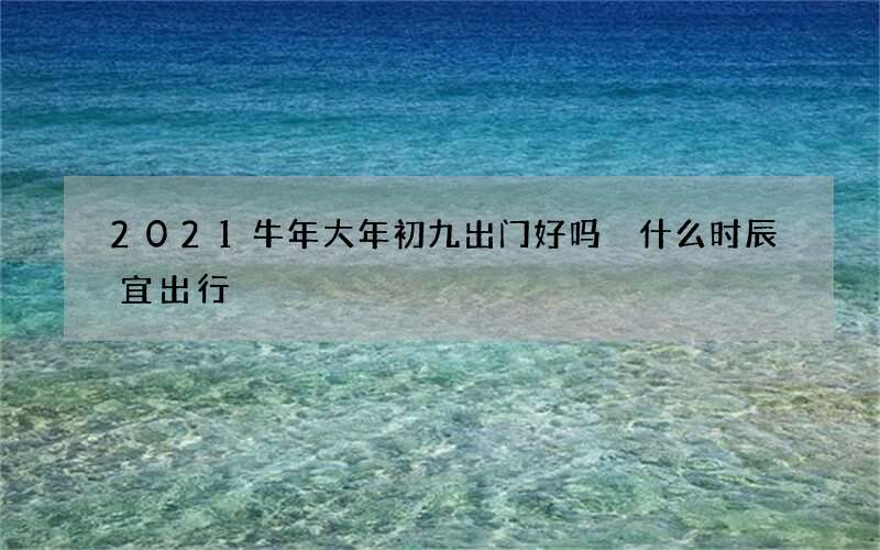 2021牛年大年初九出门好吗 什么时辰宜出行